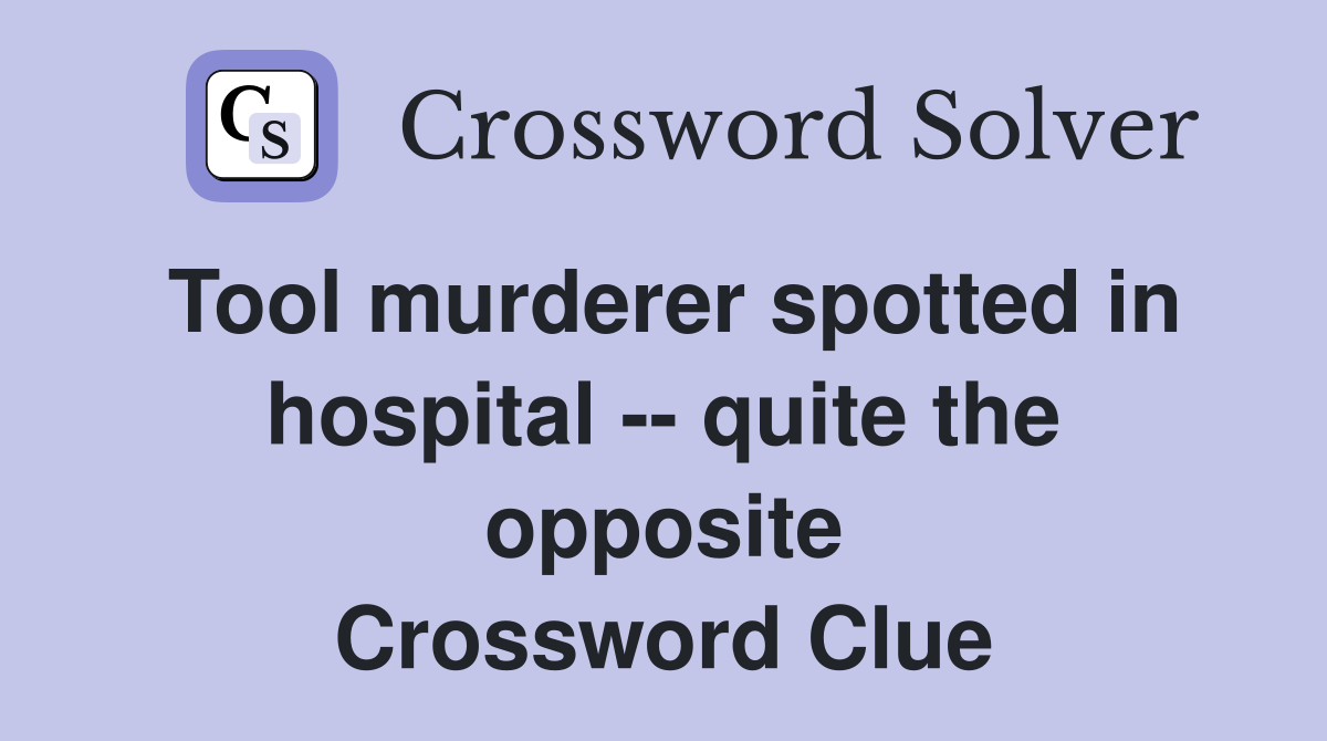 Tool murderer spotted in hospital -- quite the opposite Crossword Clue
