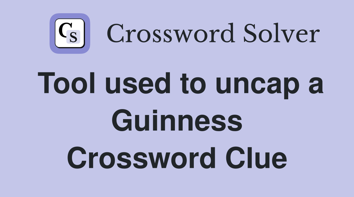 Tool used to uncap a Guinness Crossword Clue