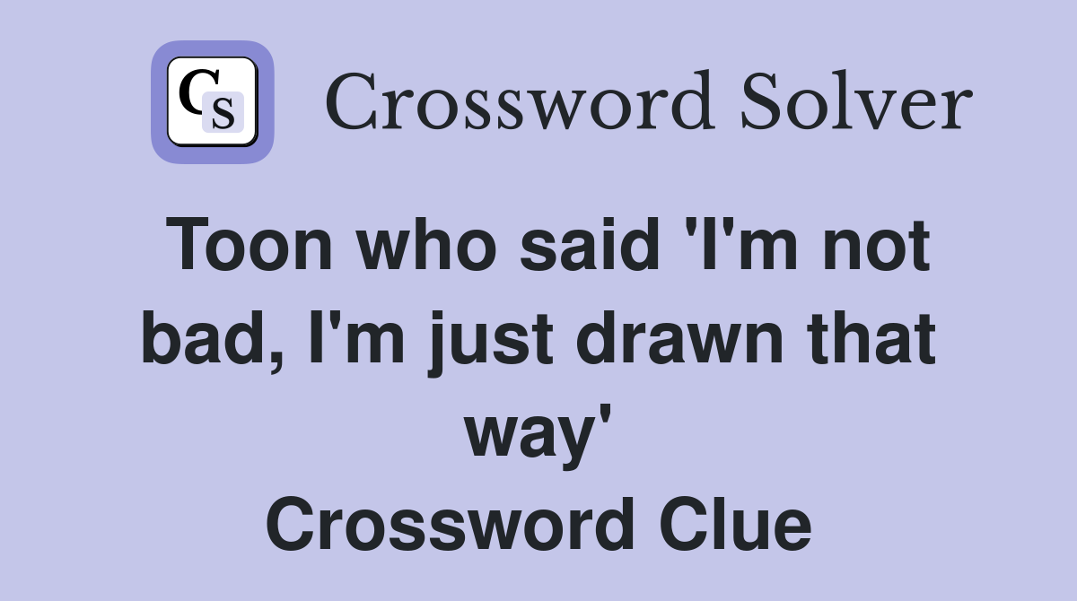 Toon who said 'I'm not bad, I'm just drawn that way' Crossword Clue