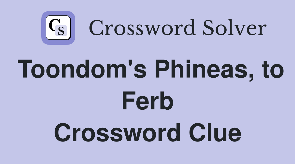 Toondom's Phineas, to Ferb Crossword Clue