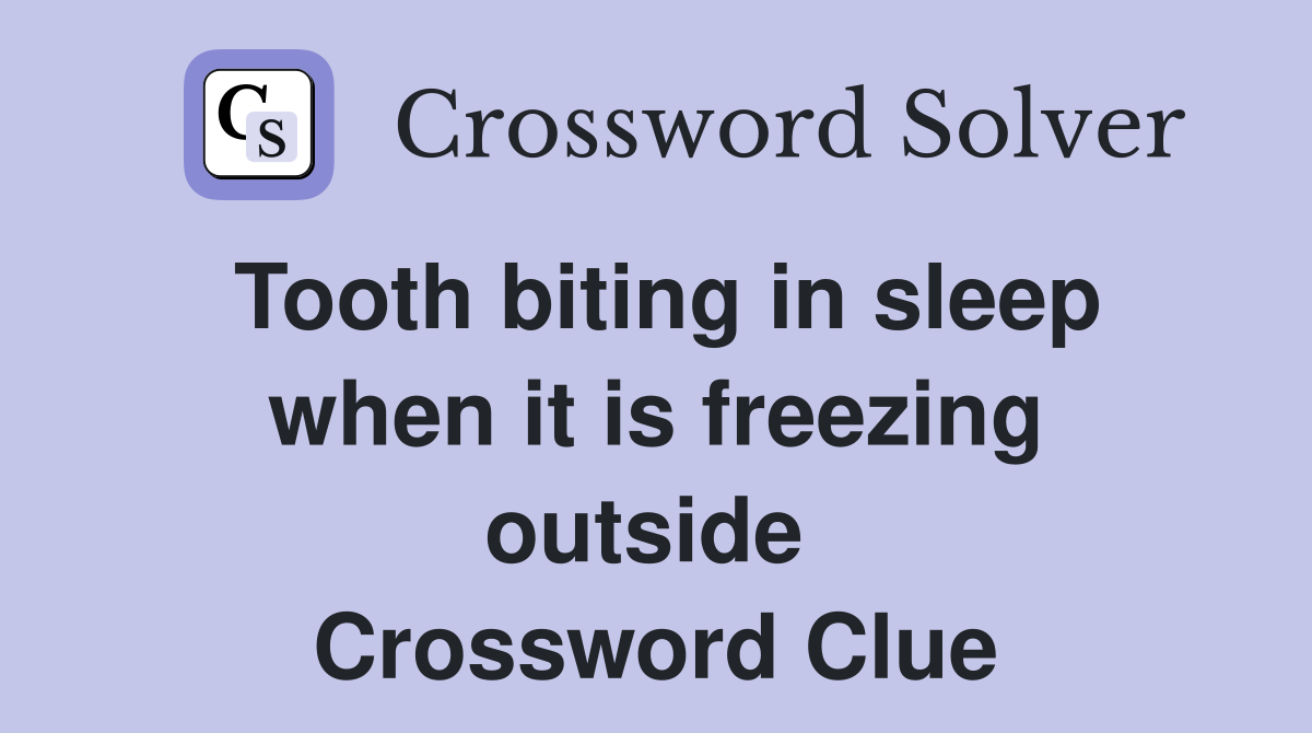 Tooth biting in sleep when it is freezing outside  Crossword Clue