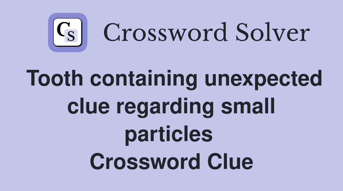 Tooth containing unexpected clue regarding small particles  Crossword Clue