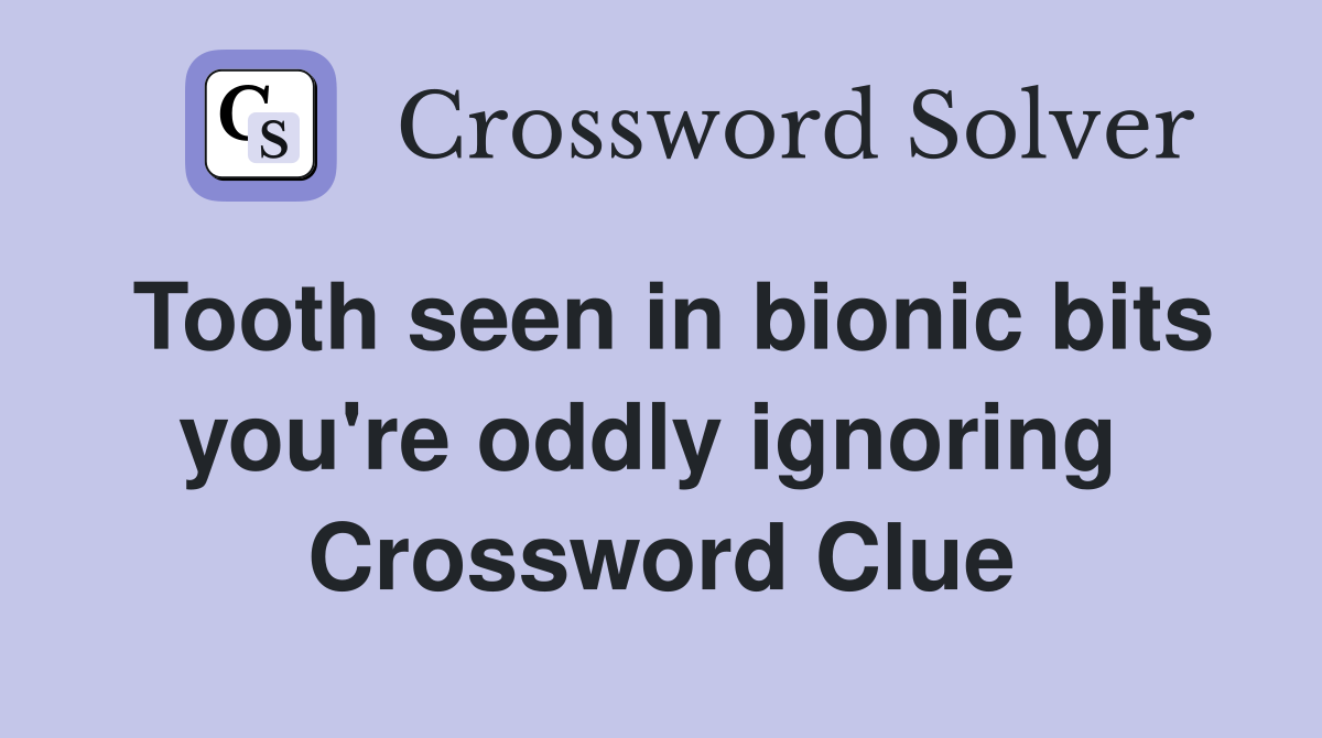 Tooth seen in bionic bits you're oddly ignoring  Crossword Clue