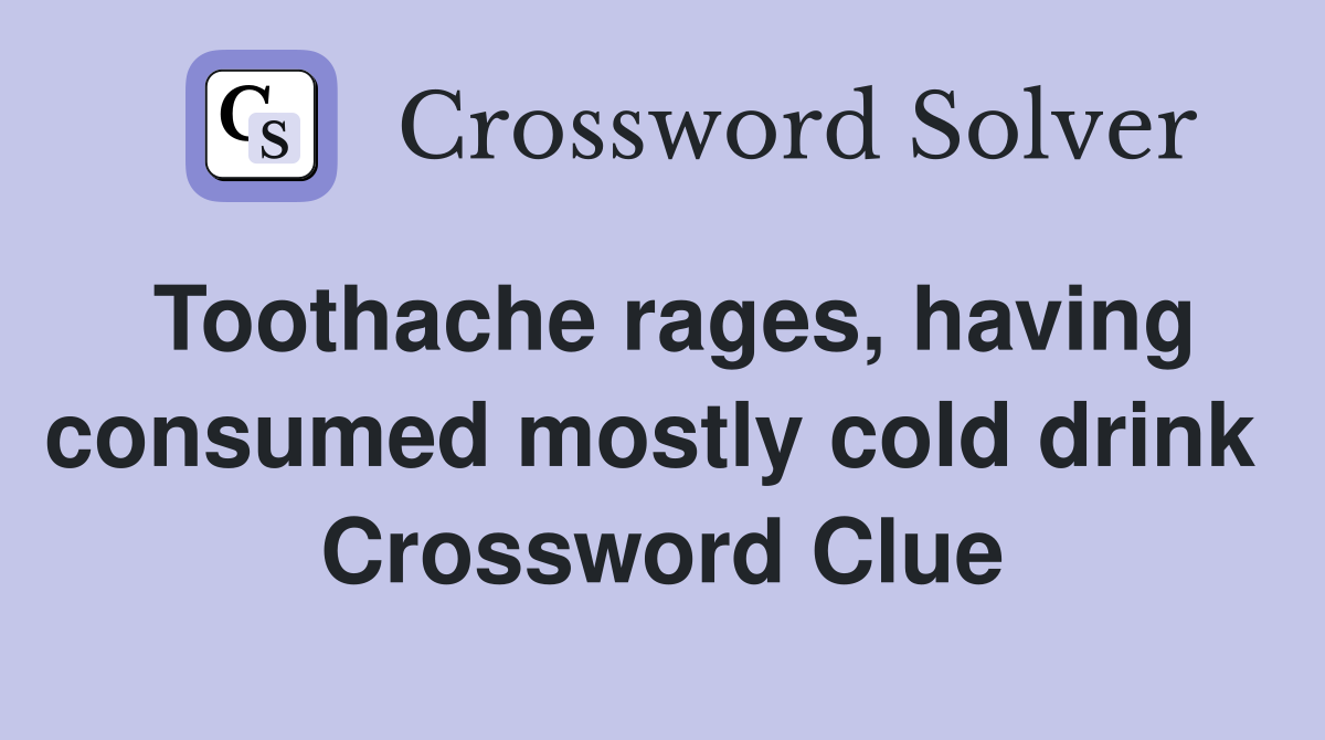 Toothache rages, having consumed mostly cold drink  Crossword Clue