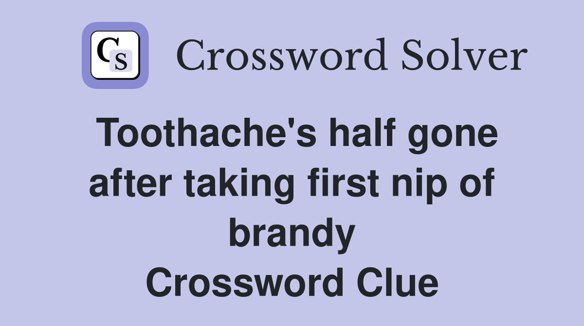 Toothache's half gone after taking first nip of brandy Crossword Clue