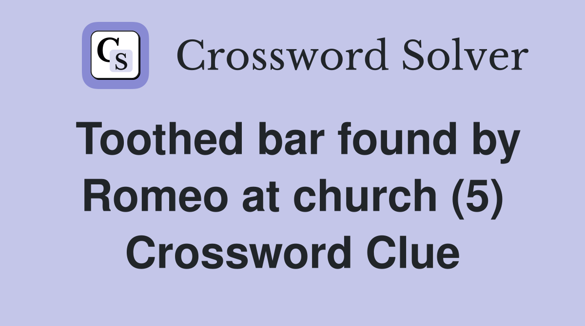 Toothed bar found by Romeo at church (5) Crossword Clue