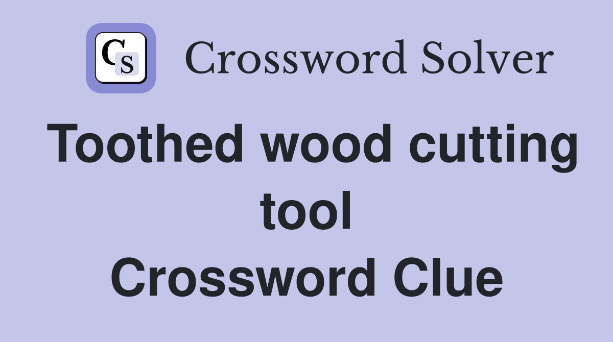 Toothed wood cutting tool Crossword Clue