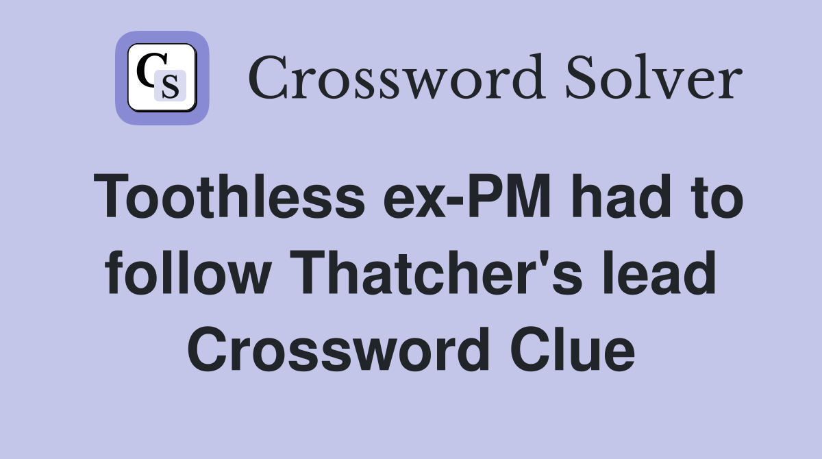 Toothless ex-PM had to follow Thatcher's lead Crossword Clue