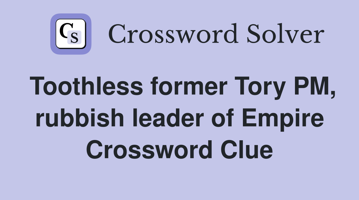 Toothless former Tory PM, rubbish leader of Empire Crossword Clue