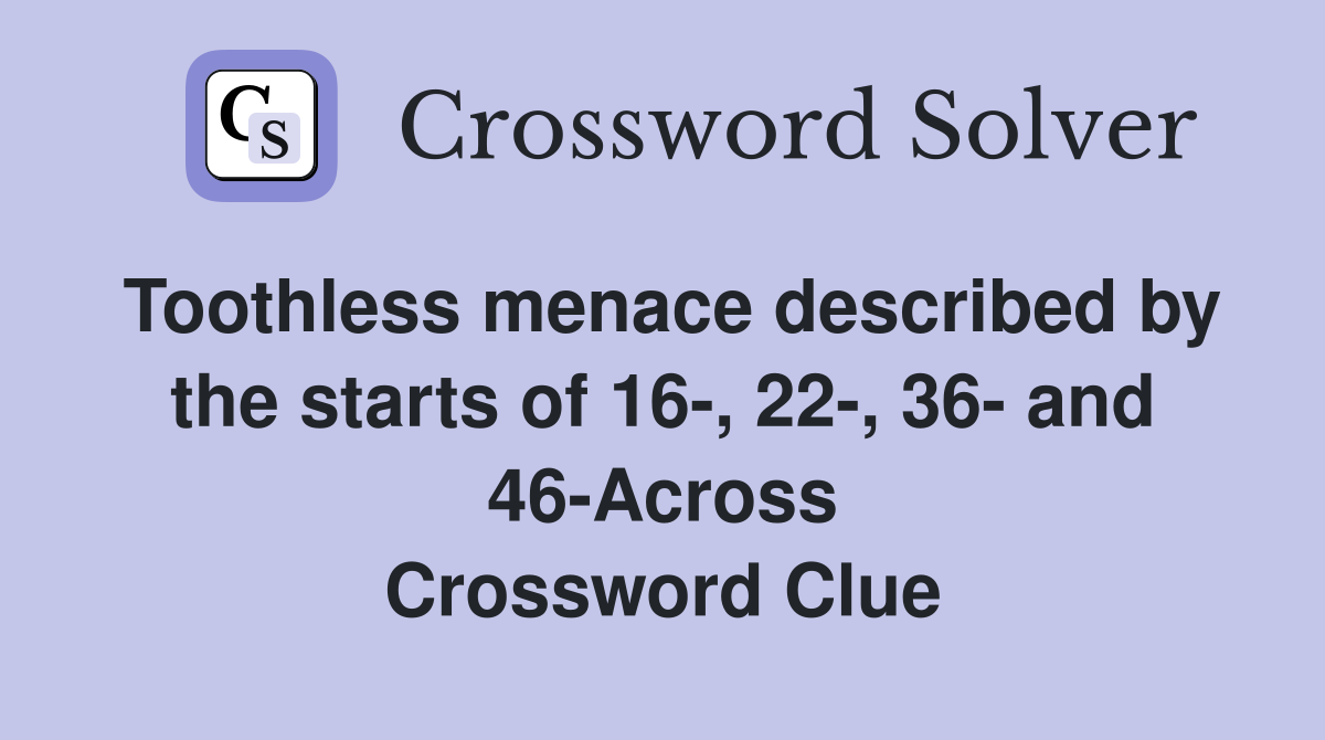 Toothless menace described by the starts of 16-, 22-, 36- and 46-Across Crossword Clue