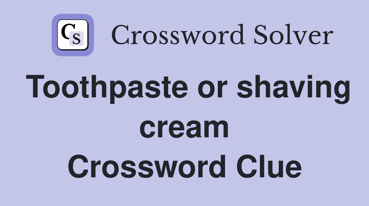 Toothpaste or shaving cream Crossword Clue