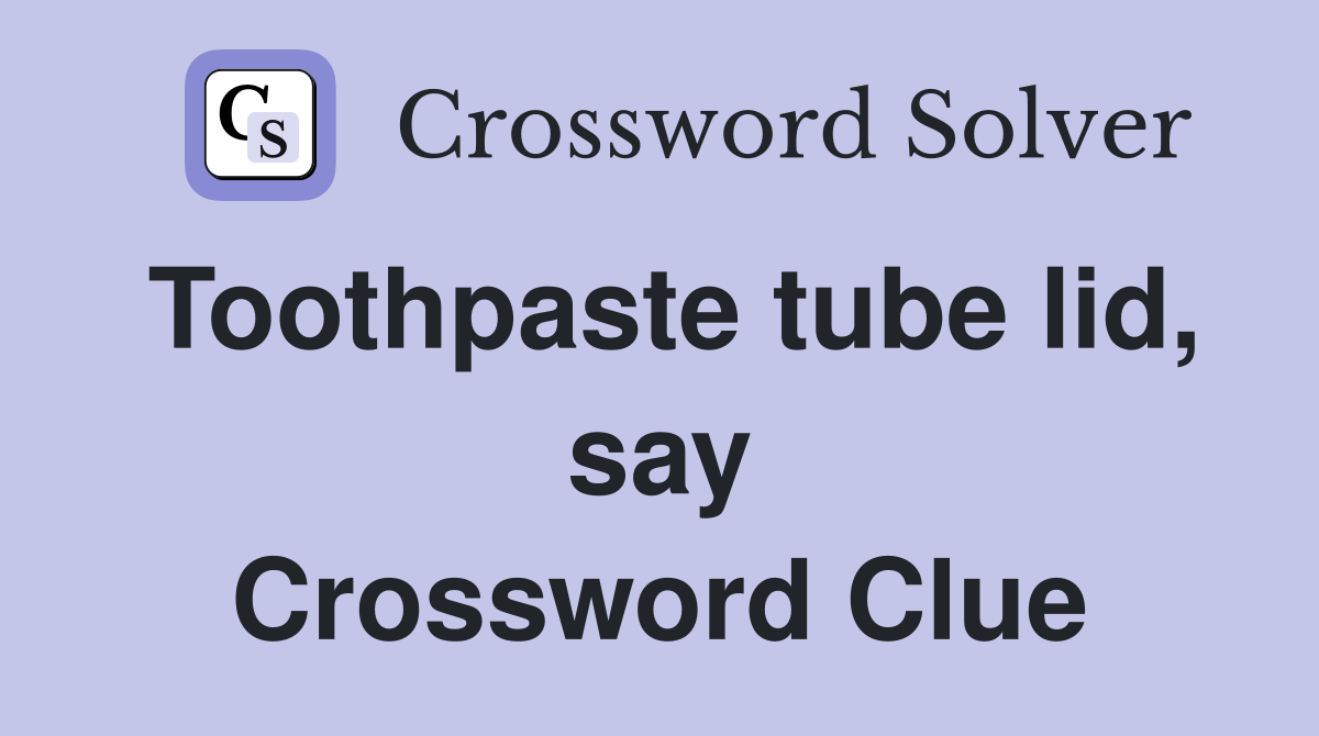 Toothpaste tube lid, say Crossword Clue