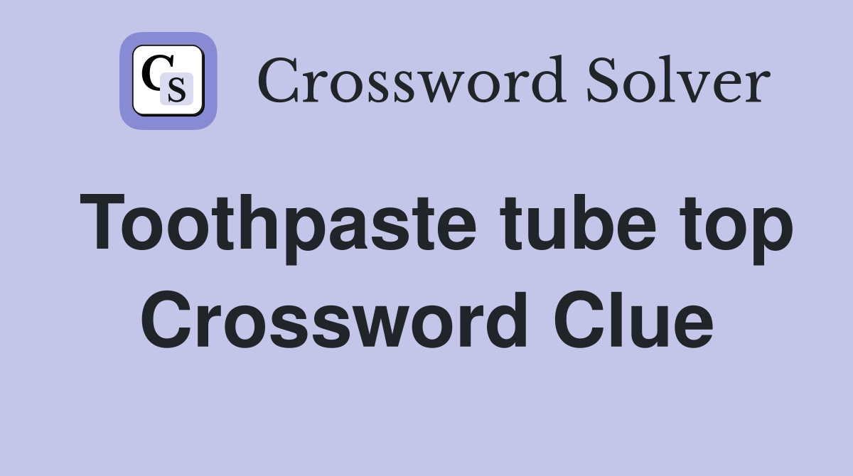 Toothpaste tube top Crossword Clue