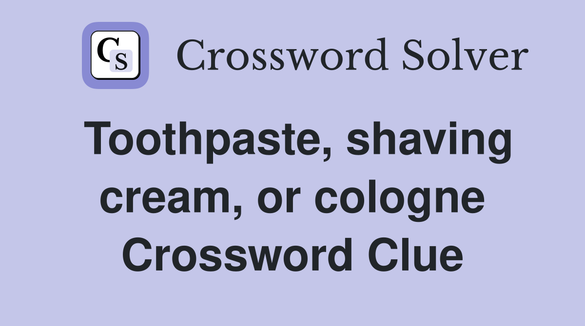 Toothpaste, shaving cream, or cologne Crossword Clue