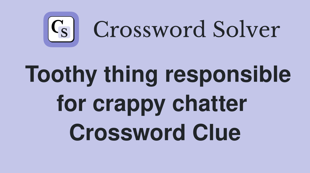 Toothy thing responsible for crappy chatter  Crossword Clue