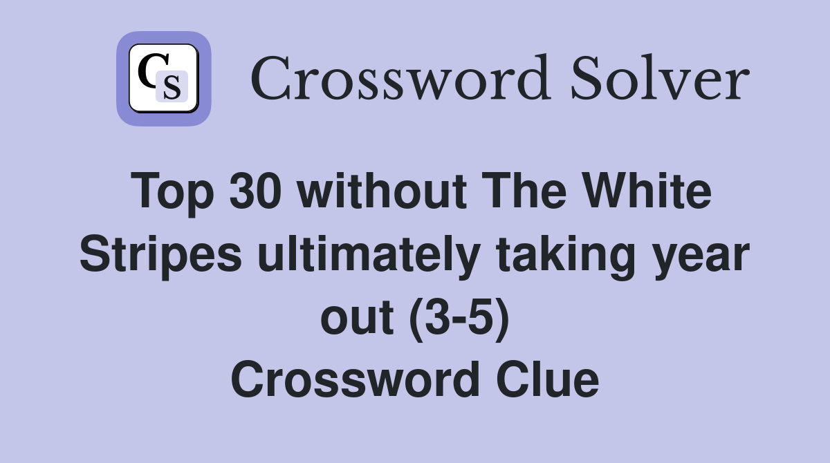 Top 30 without The White Stripes ultimately taking year out (3-5) Crossword Clue