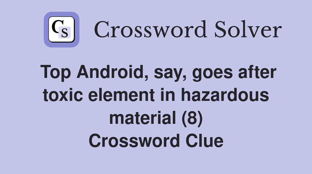 Top Android, say, goes after toxic element in hazardous material (8) Crossword Clue