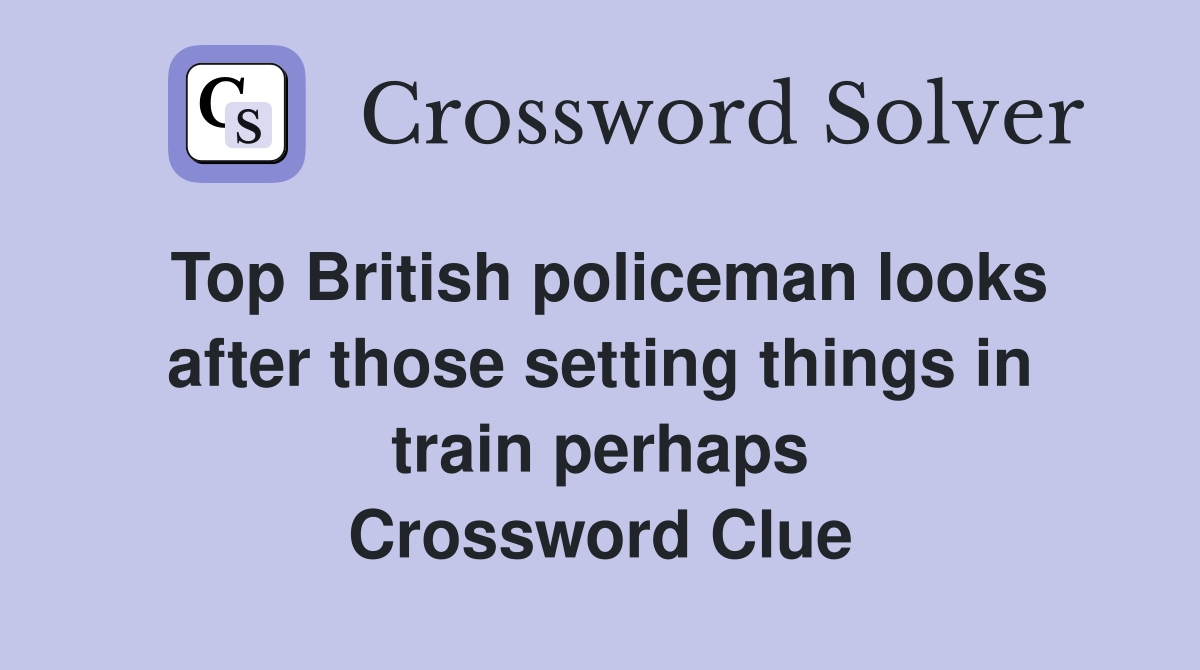 Top British policeman looks after those setting things in train perhaps Crossword Clue