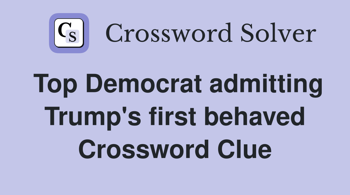 Top Democrat admitting Trump's first behaved Crossword Clue