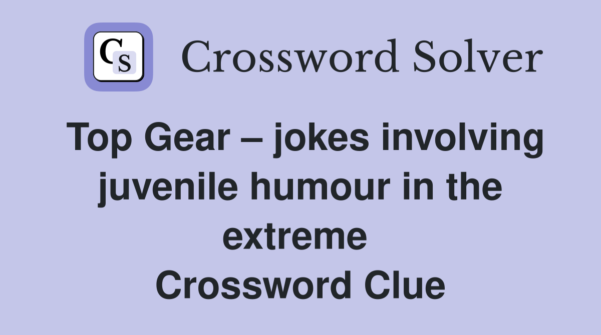 Top Gear – jokes involving juvenile humour in the extreme  Crossword Clue