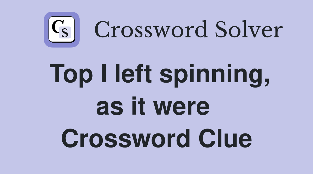 Top I left spinning, as it were  Crossword Clue