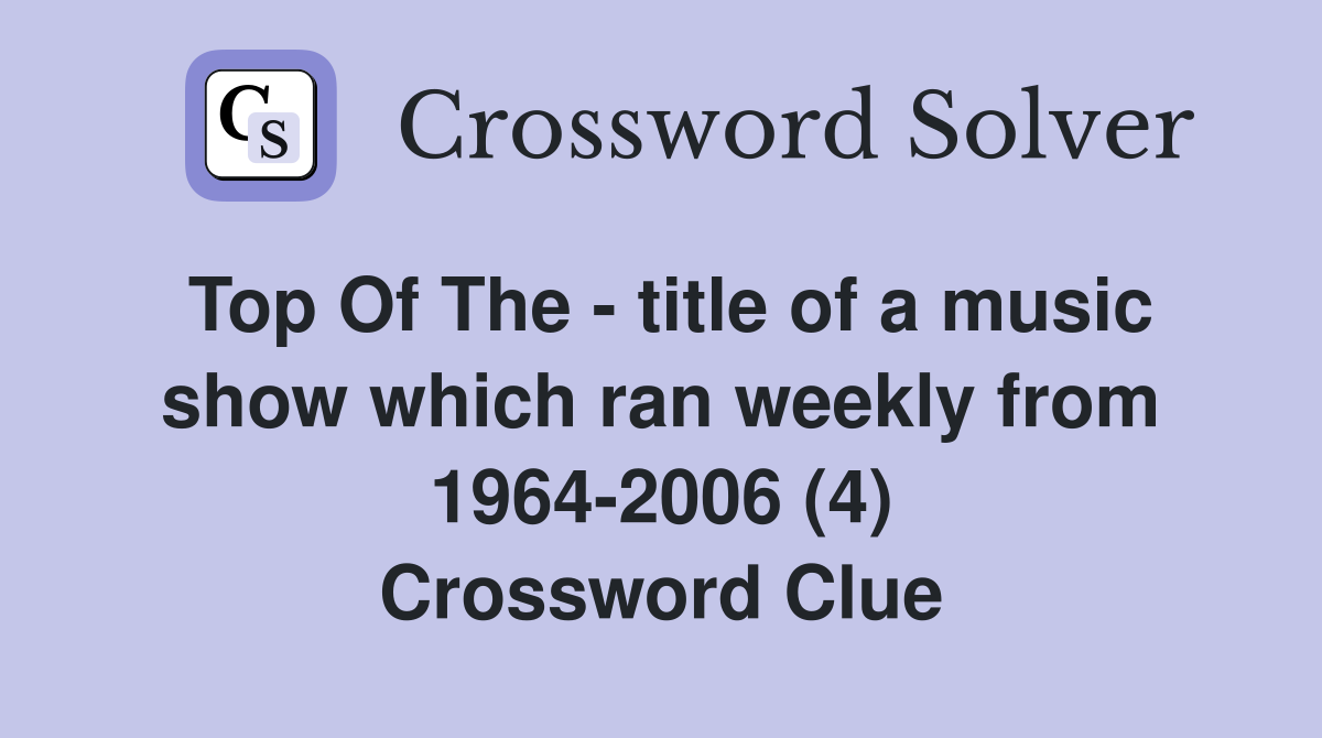 Top Of The - title of a music show which ran weekly from 1964-2006 (4) Crossword Clue