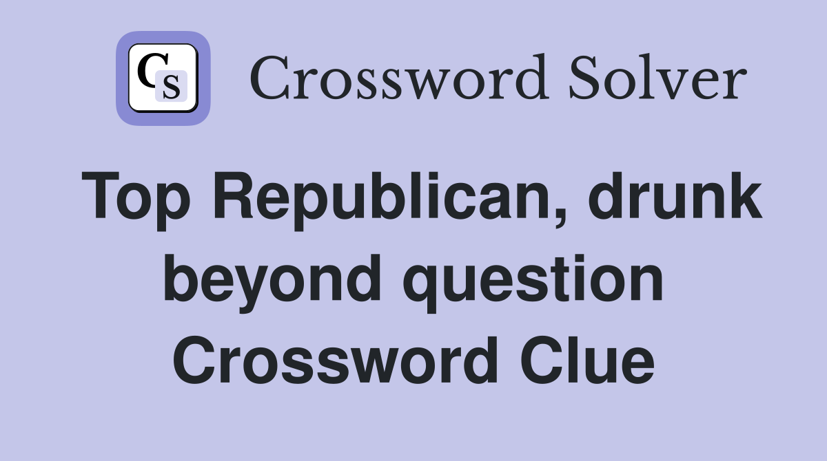 Top Republican, drunk beyond question Crossword Clue