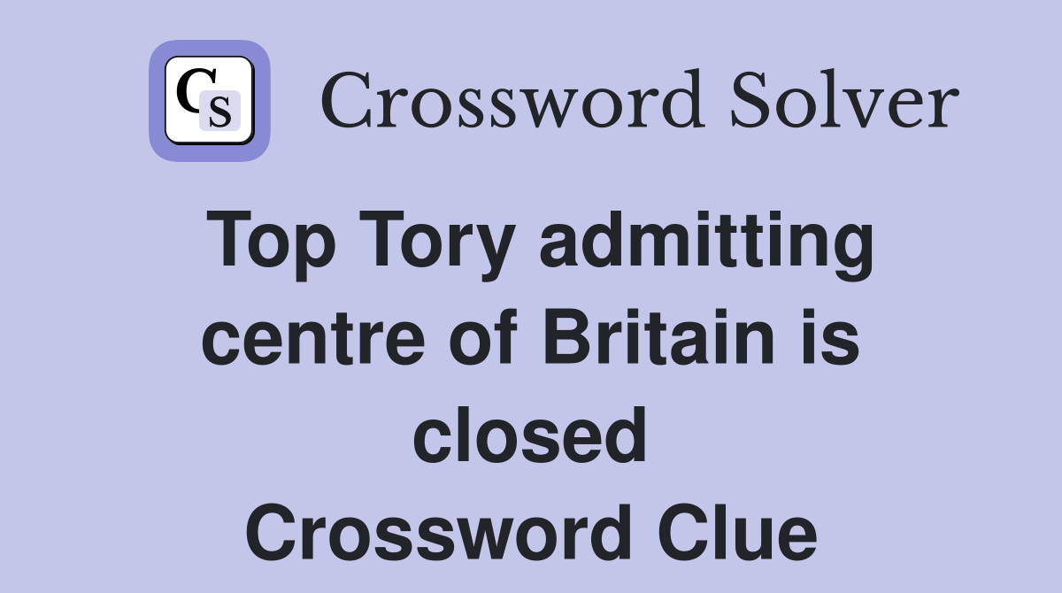 Top Tory admitting centre of Britain is closed Crossword Clue