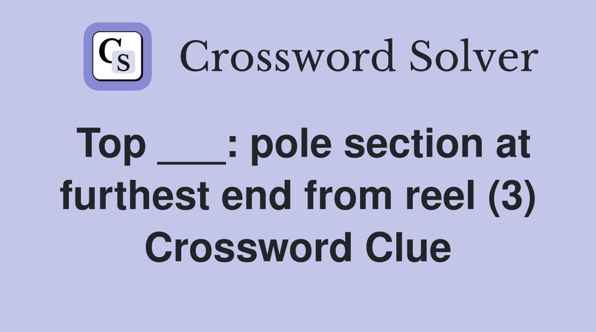 Top ___: pole section at furthest end from reel (3) Crossword Clue