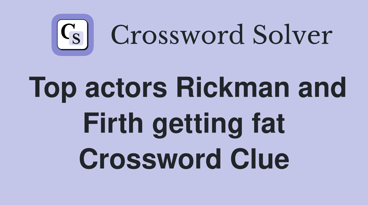 Top actors Rickman and Firth getting fat Crossword Clue