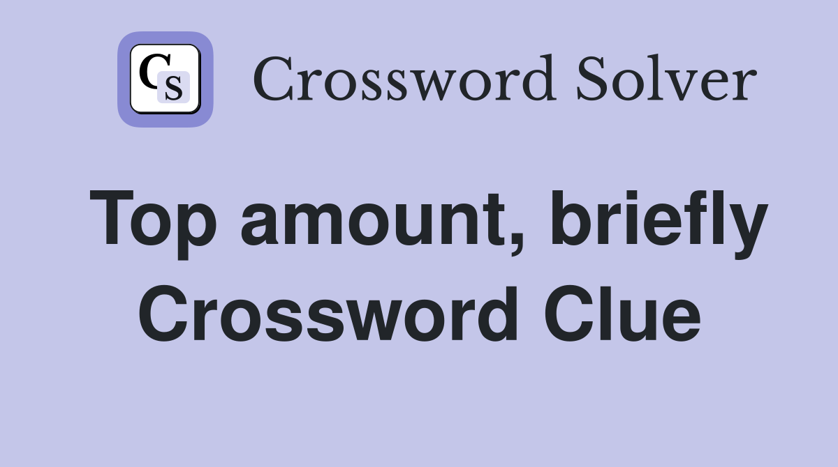 Top amount, briefly Crossword Clue