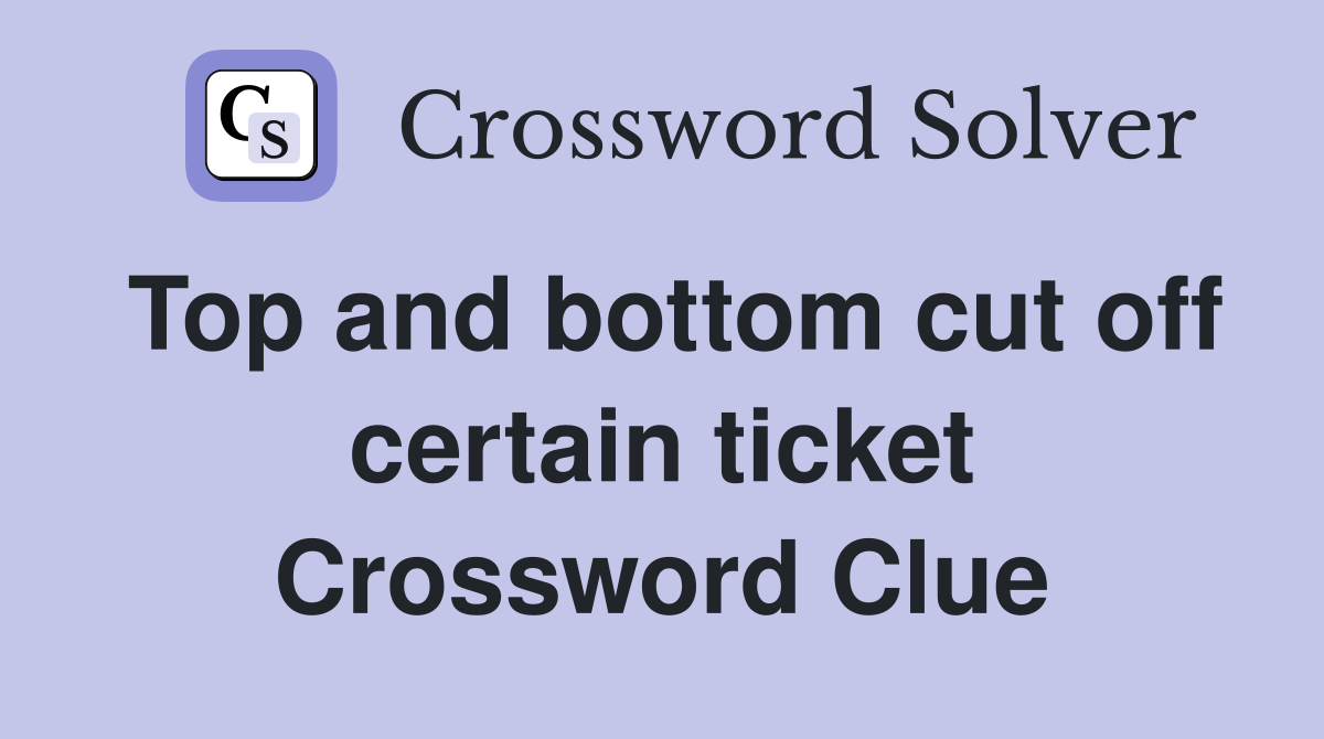 Top and bottom cut off certain ticket Crossword Clue