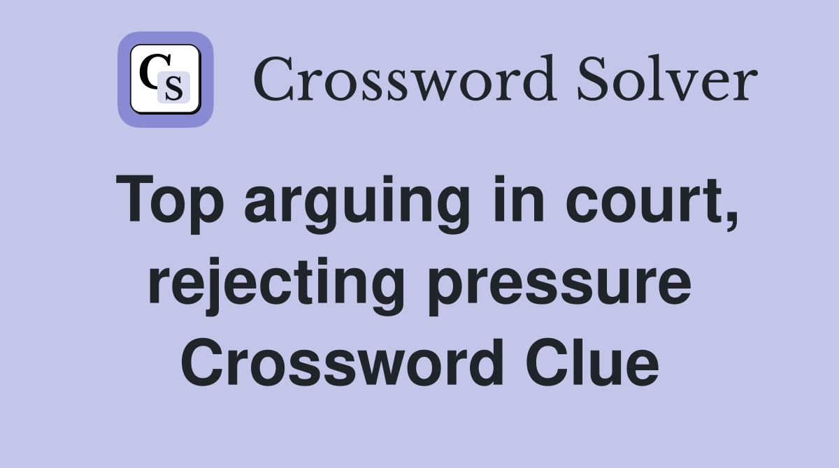 Top arguing in court, rejecting pressure Crossword Clue