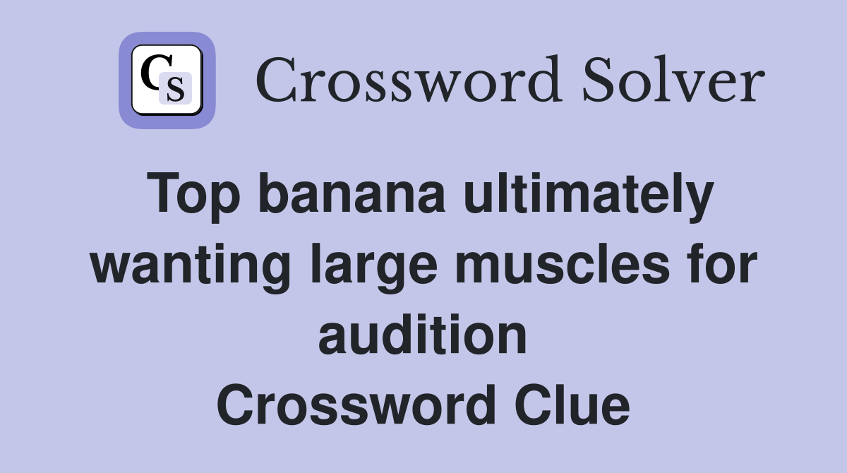 Top banana ultimately wanting large muscles for audition Crossword Clue