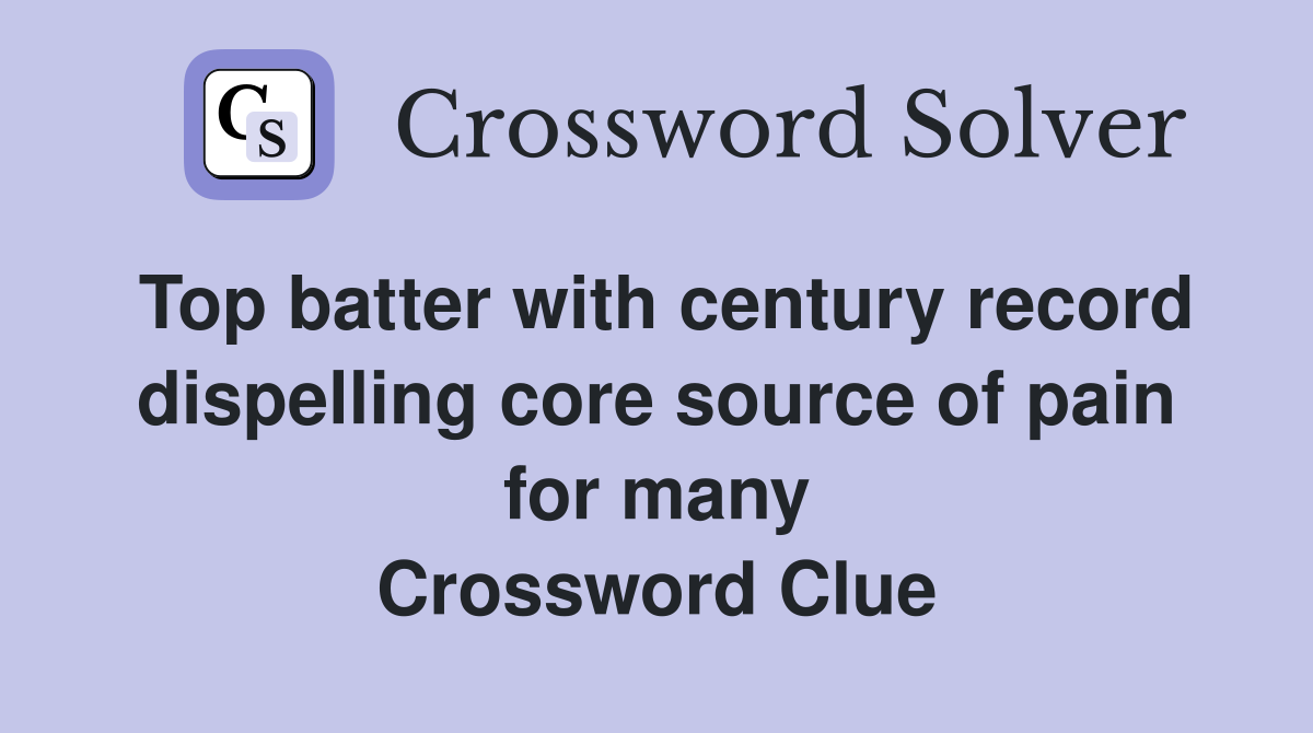 Top batter with century record dispelling core source of pain for many Crossword Clue
