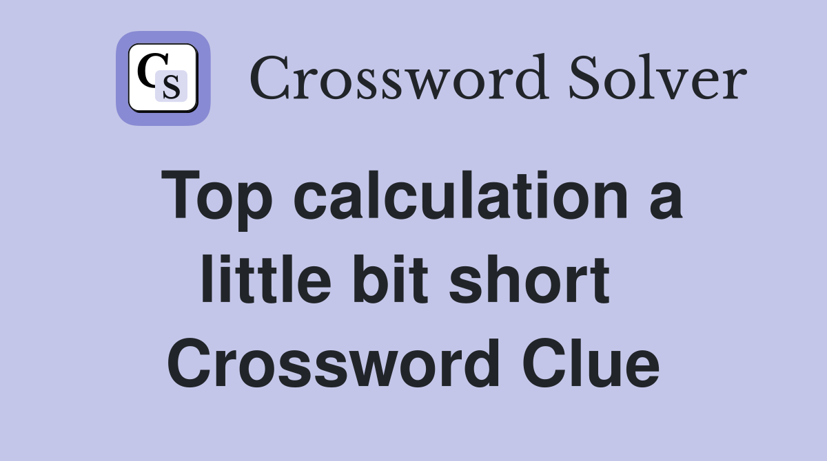 Top calculation a little bit short  Crossword Clue