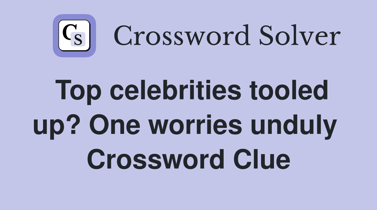 Top celebrities tooled up? One worries unduly  Crossword Clue