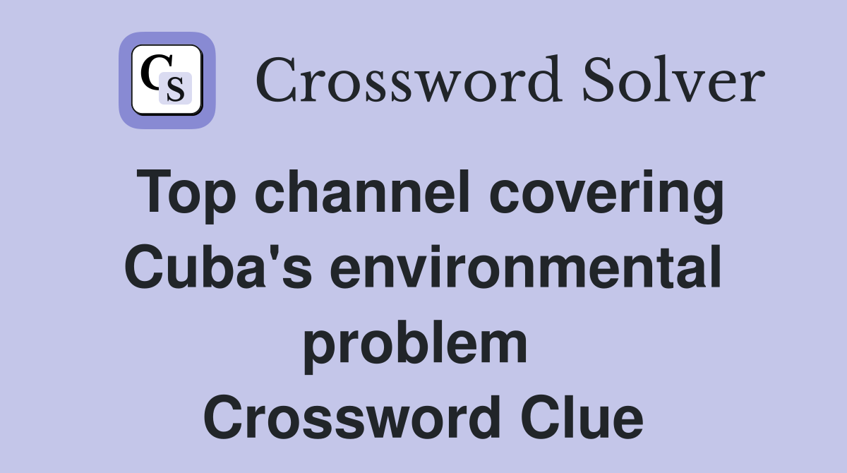 Top channel covering Cuba's environmental problem  Crossword Clue