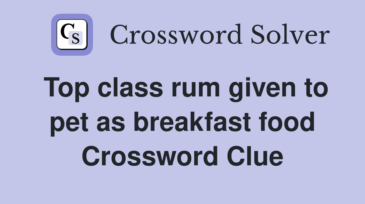 Top class rum given to pet as breakfast food Crossword Clue