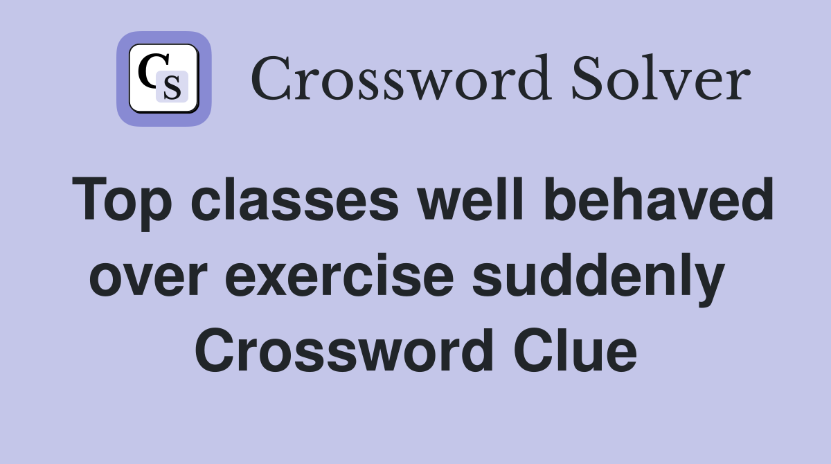 Top classes well behaved over exercise suddenly  Crossword Clue