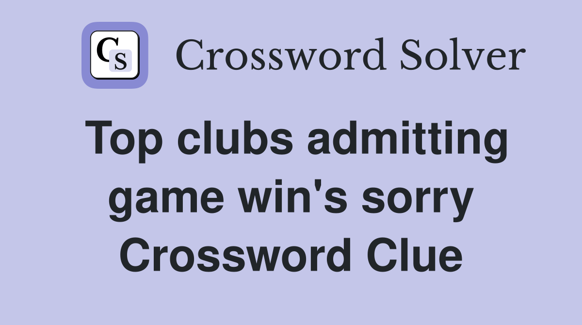 Top clubs admitting game win's sorry Crossword Clue