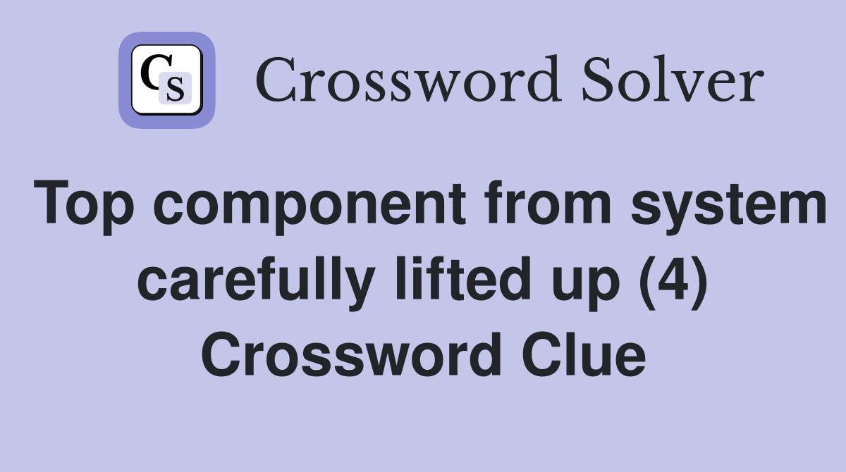 Top component from system carefully lifted up (4) Crossword Clue