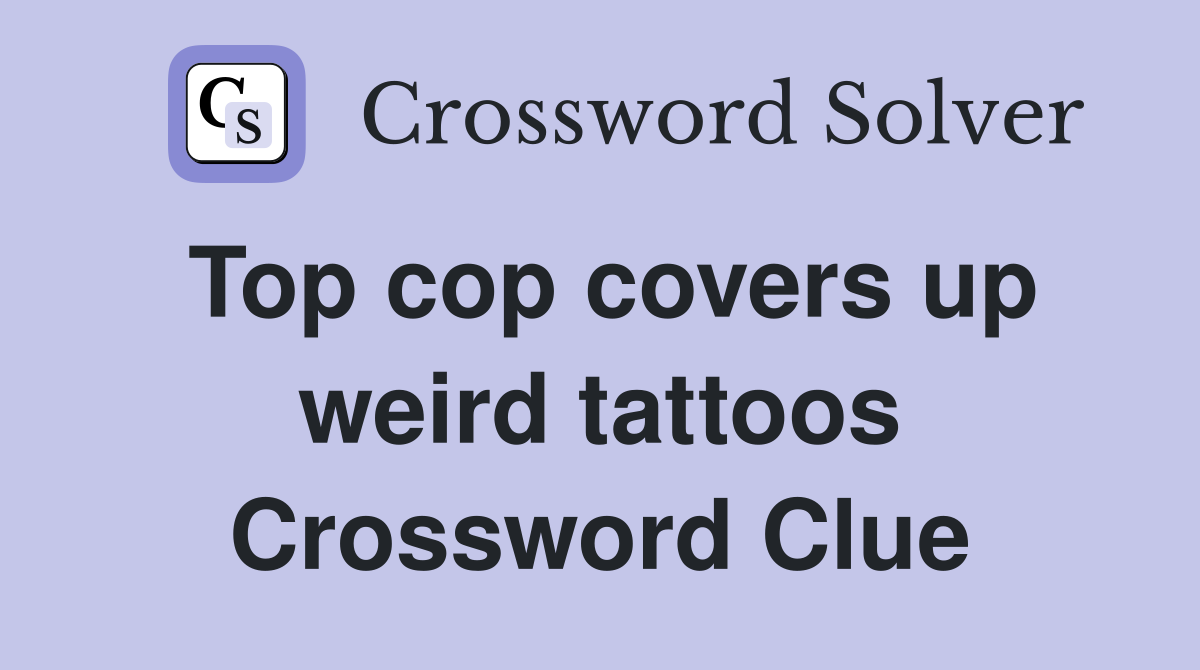 Top cop covers up weird tattoos Crossword Clue