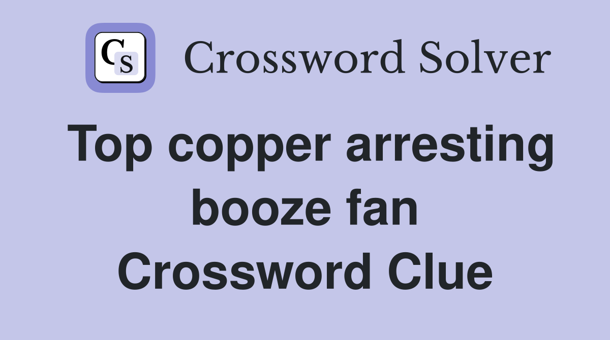 Top copper arresting booze fan Crossword Clue