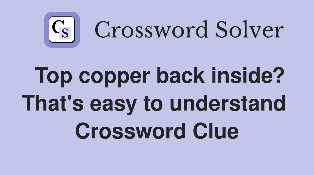 Top copper back inside? That's easy to understand  Crossword Clue