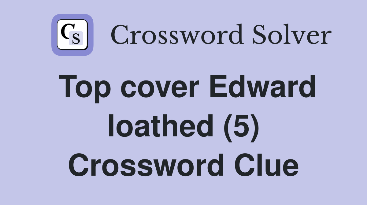 Top cover Edward loathed (5) Crossword Clue
