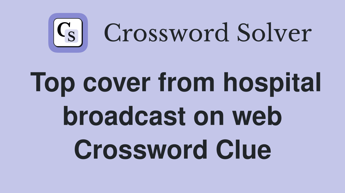 Top cover from hospital broadcast on web Crossword Clue