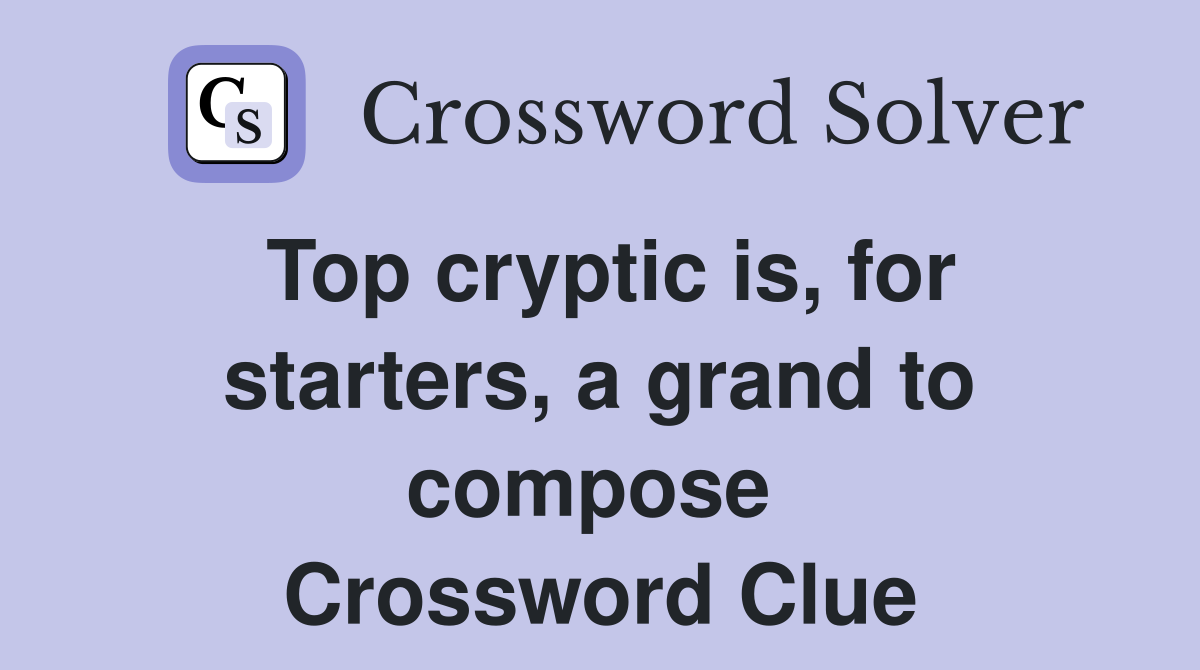 Top cryptic is, for starters, a grand to compose  Crossword Clue