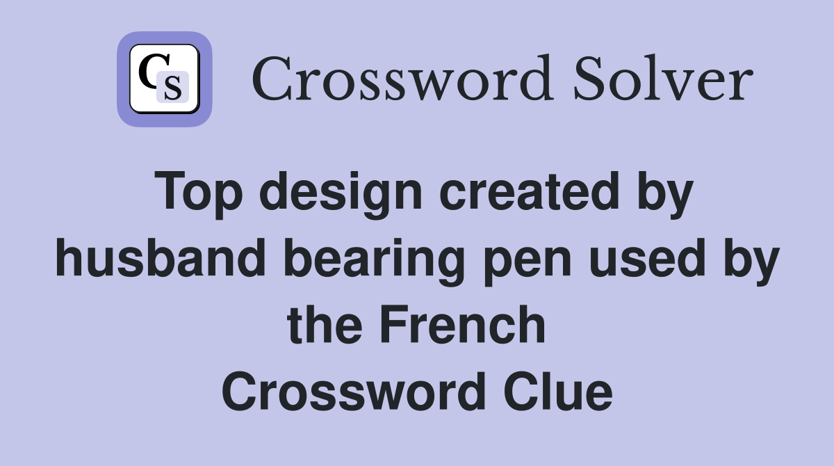 Top design created by husband bearing pen used by the French Crossword Clue