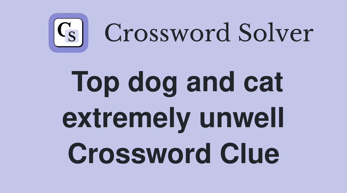 Top dog and cat extremely unwell Crossword Clue